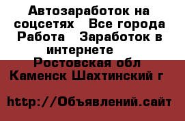 Автозаработок на соцсетях - Все города Работа » Заработок в интернете   . Ростовская обл.,Каменск-Шахтинский г.